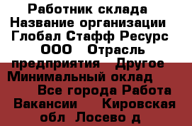 Работник склада › Название организации ­ Глобал Стафф Ресурс, ООО › Отрасль предприятия ­ Другое › Минимальный оклад ­ 26 000 - Все города Работа » Вакансии   . Кировская обл.,Лосево д.